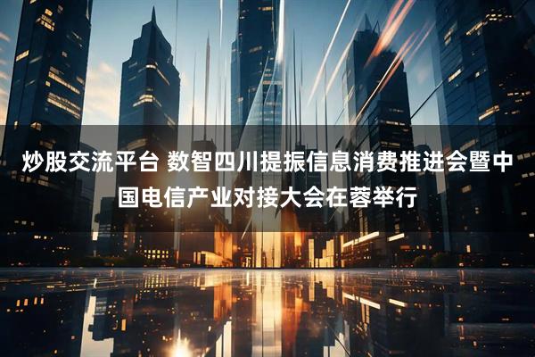 炒股交流平台 数智四川提振信息消费推进会暨中国电信产业对接大会在蓉举行