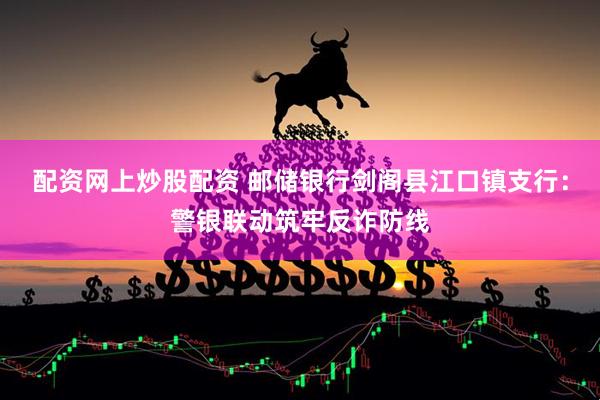 配资网上炒股配资 邮储银行剑阁县江口镇支行：警银联动筑牢反诈防线