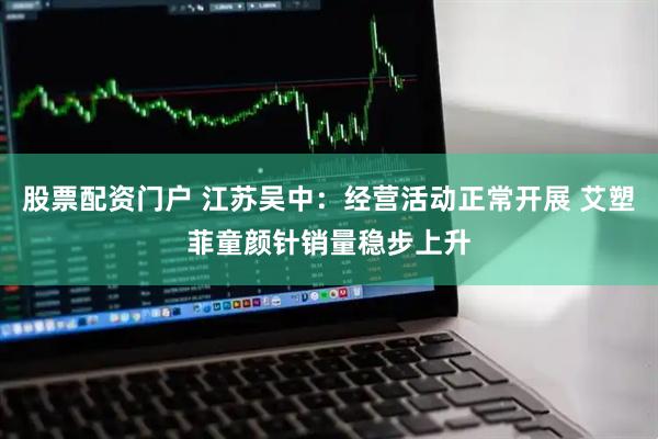 股票配资门户 江苏吴中：经营活动正常开展 艾塑菲童颜针销量稳步上升