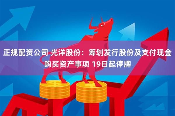 正规配资公司 光洋股份：筹划发行股份及支付现金购买资产事项 19日起停牌