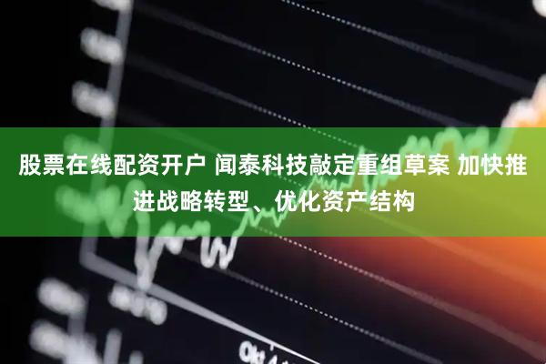 股票在线配资开户 闻泰科技敲定重组草案 加快推进战略转型、优化资产结构