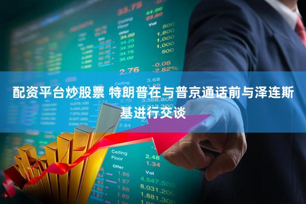 配资平台炒股票 特朗普在与普京通话前与泽连斯基进行交谈