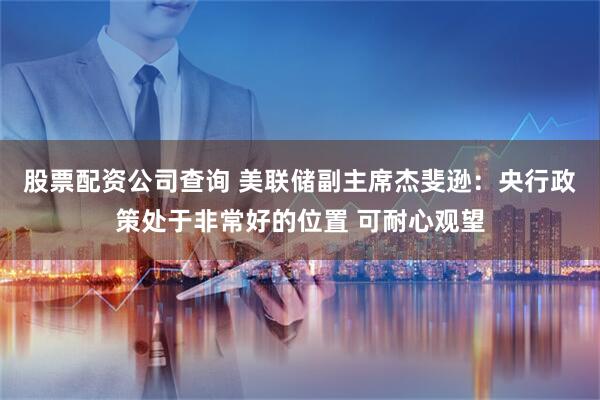 股票配资公司查询 美联储副主席杰斐逊：央行政策处于非常好的位置 可耐心观望