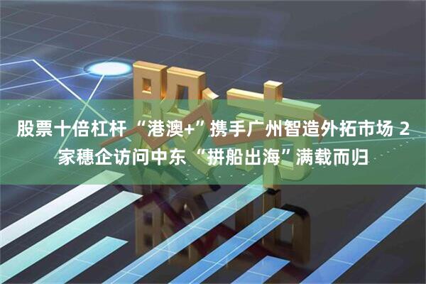 股票十倍杠杆 “港澳+”携手广州智造外拓市场 2家穗企访问中东 “拼船出海”满载而归