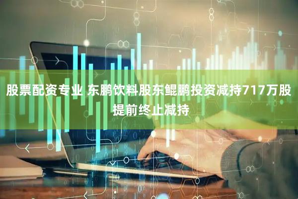 股票配资专业 东鹏饮料股东鲲鹏投资减持717万股 提前终止减持