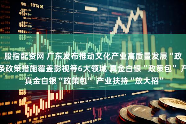 股指配资网 广东发布推动文化产业高质量发展“政策包” 一揽子87条政策措施覆盖影视等6大领域 真金白银“政策包” 产业扶持“放大招”