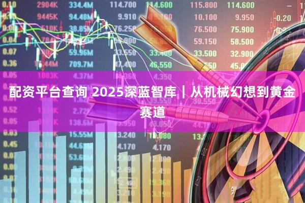 配资平台查询 2025深蓝智库｜从机械幻想到黄金赛道
