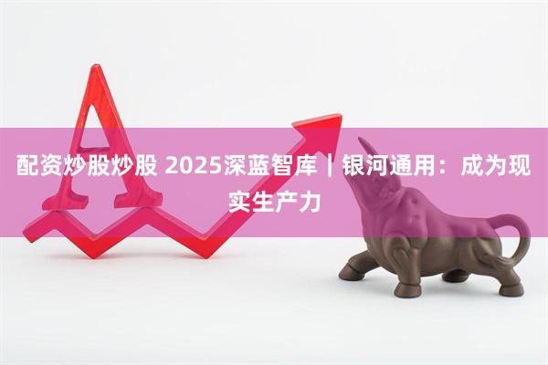 配资炒股炒股 2025深蓝智库｜银河通用：成为现实生产力