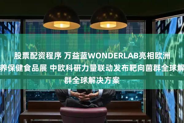 股票配资程序 万益蓝WONDERLAB亮相欧洲国际营养保健食品展 中欧科研力量联动发布靶向菌群全球解决方案