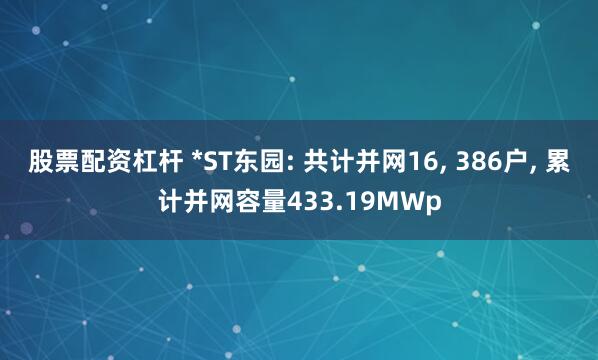 股票配资杠杆 *ST东园: 共计并网16, 386户, 累计并网容量433.19MWp
