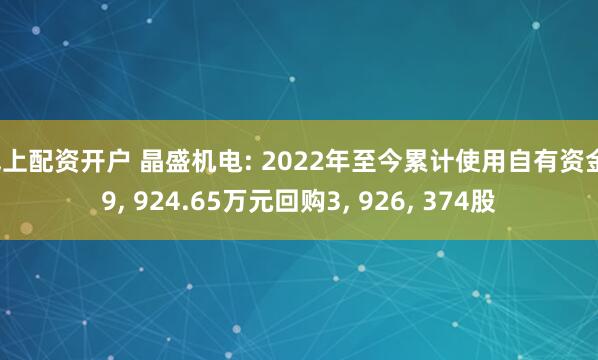 线上配资开户 晶盛机电: 2022年至今累计使用自有资金19, 924.65万元回购3, 926, 374股