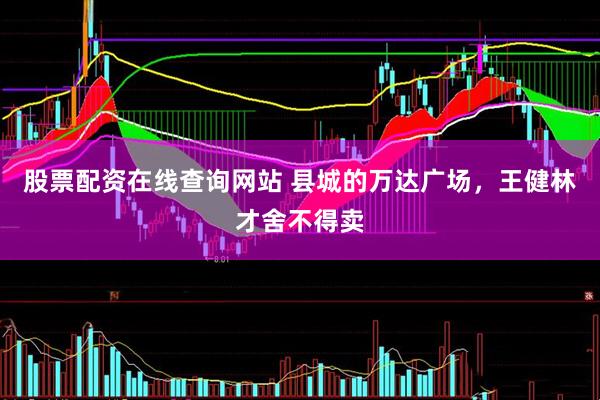 股票配资在线查询网站 县城的万达广场，王健林才舍不得卖