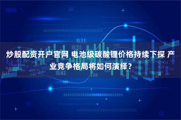 炒股配资开户官网 电池级碳酸锂价格持续下探 产业竞争格局将如何演绎？