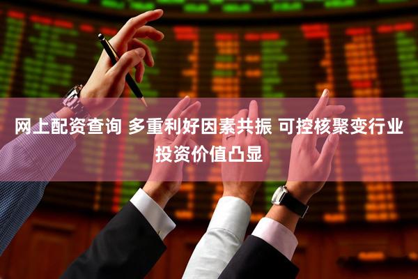 网上配资查询 多重利好因素共振 可控核聚变行业投资价值凸显