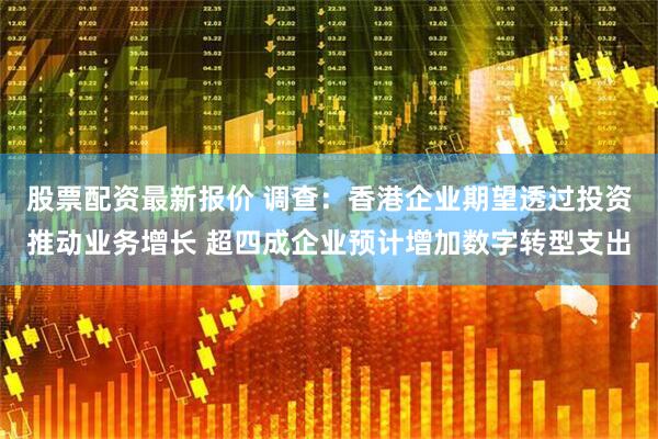 股票配资最新报价 调查：香港企业期望透过投资推动业务增长 超四成企业预计增加数字转型支出