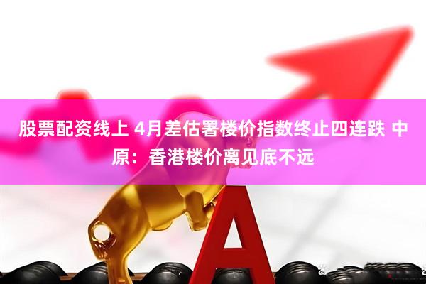 股票配资线上 4月差估署楼价指数终止四连跌 中原：香港楼价离见底不远