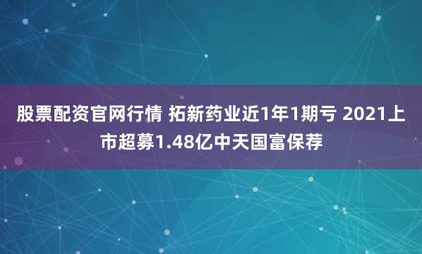股票配资官网行情 拓新药业近1年1期亏 2021上市超募1.48亿中天国富保荐