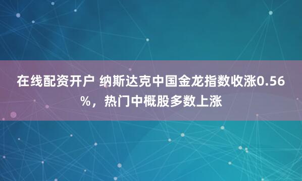 在线配资开户 纳斯达克中国金龙指数收涨0.56%，热门中概股多数上涨