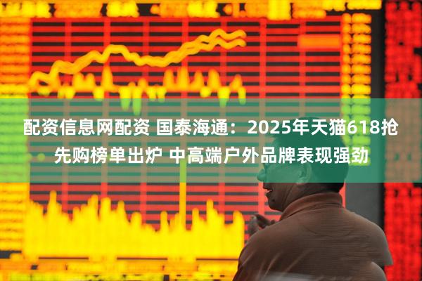 配资信息网配资 国泰海通：2025年天猫618抢先购榜单出炉 中高端户外品牌表现强劲