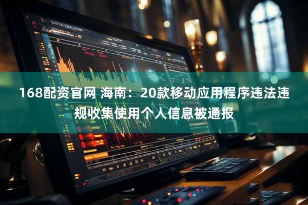 168配资官网 海南：20款移动应用程序违法违规收集使用个人信息被通报