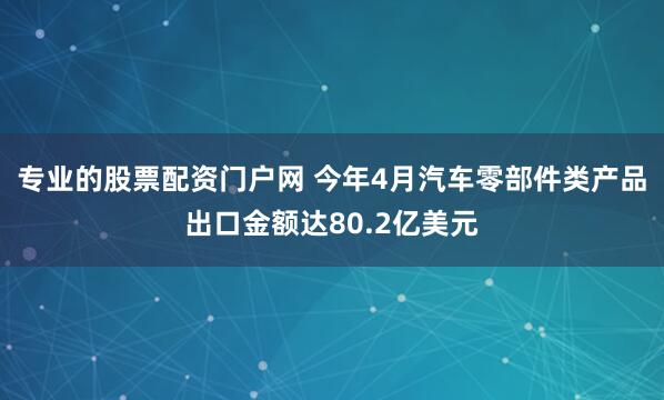 专业的股票配资门户网 今年4月汽车零部件类产品出口金额达80.2亿美元