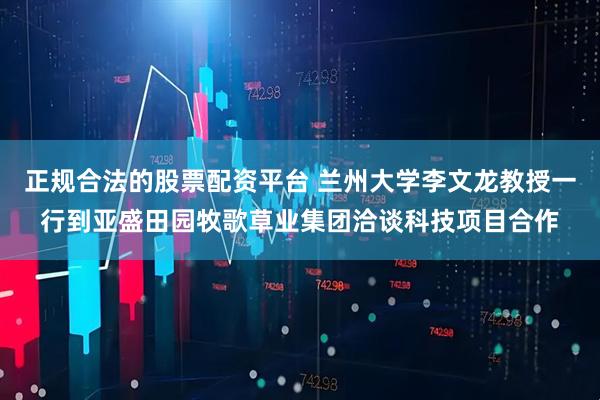 正规合法的股票配资平台 兰州大学李文龙教授一行到亚盛田园牧歌草业集团洽谈科技项目合作