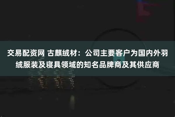 交易配资网 古麒绒材：公司主要客户为国内外羽绒服装及寝具领域的知名品牌商及其供应商