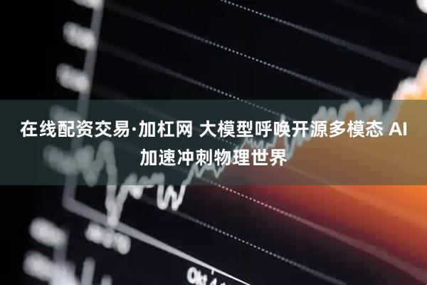在线配资交易·加杠网 大模型呼唤开源多模态 AI加速冲刺物理世界