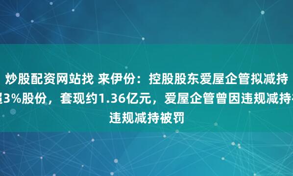 炒股配资网站找 来伊份：控股股东爱屋企管拟减持不超3%股份，套现约1.36亿元，爱屋企管曾因违规减持被罚