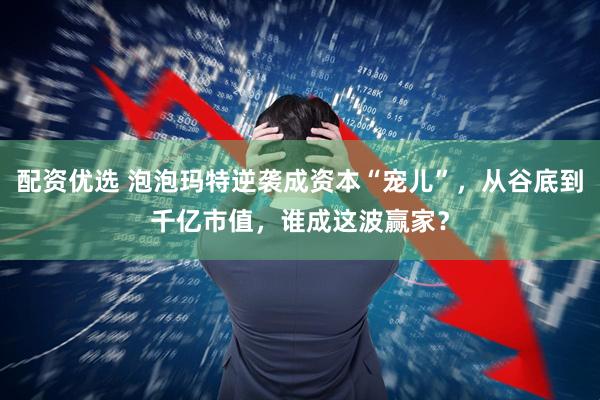 配资优选 泡泡玛特逆袭成资本“宠儿”，从谷底到千亿市值，谁成这波赢家？