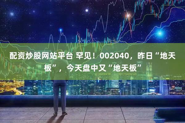 配资炒股网站平台 罕见！002040，昨日“地天板”，今天盘中又“地天板”