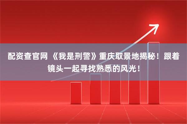 配资查官网 《我是刑警》重庆取景地揭秘！跟着镜头一起寻找熟悉的风光！