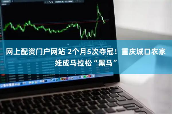 网上配资门户网站 2个月5次夺冠！重庆城口农家娃成马拉松“黑马”