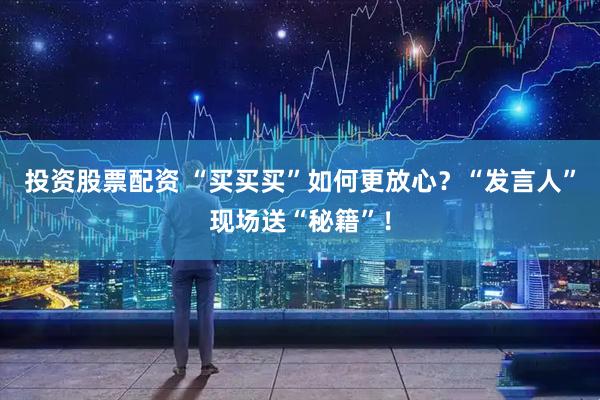 投资股票配资 “买买买”如何更放心？“发言人”现场送“秘籍”！