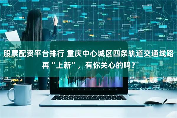 股票配资平台排行 重庆中心城区四条轨道交通线路再“上新”，有你关心的吗？