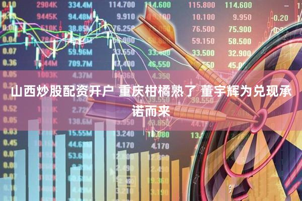 山西炒股配资开户 重庆柑橘熟了 董宇辉为兑现承诺而来