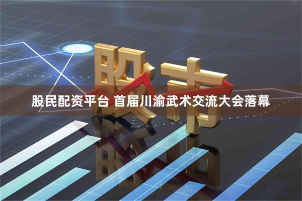 股民配资平台 首届川渝武术交流大会落幕