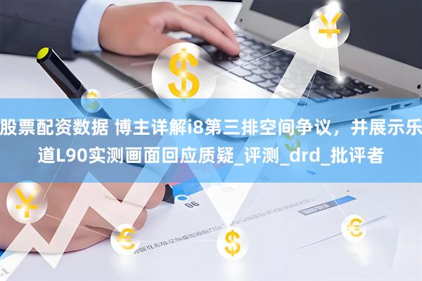 股票配资数据 博主详解i8第三排空间争议，并展示乐道L90实测画面回应质疑_评测_drd_批评者