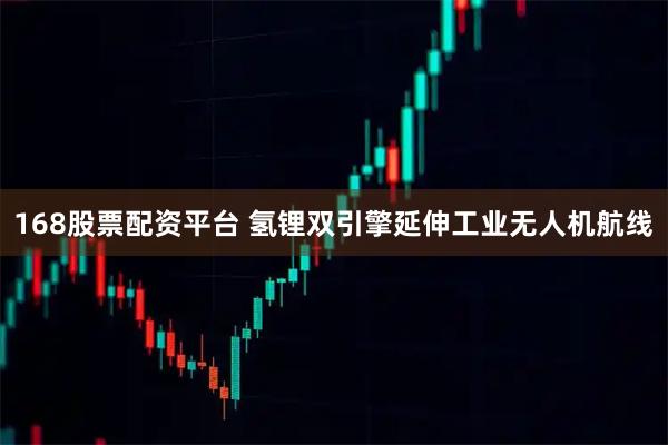 168股票配资平台 氢锂双引擎延伸工业无人机航线
