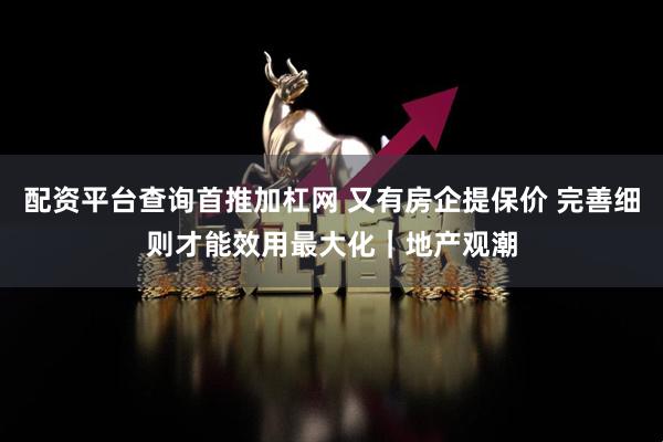 配资平台查询首推加杠网 又有房企提保价 完善细则才能效用最大化｜地产观潮