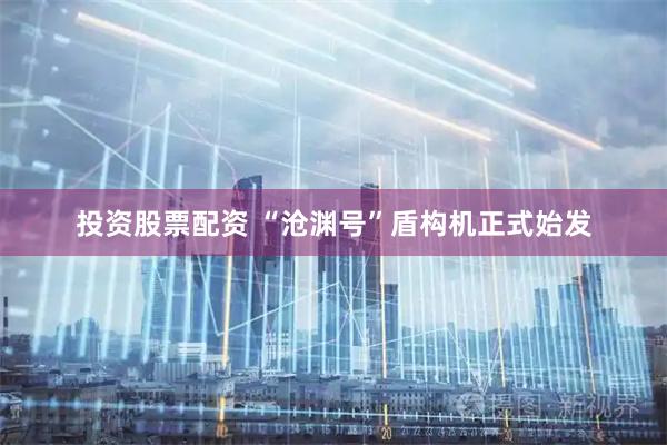 投资股票配资 “沧渊号”盾构机正式始发
