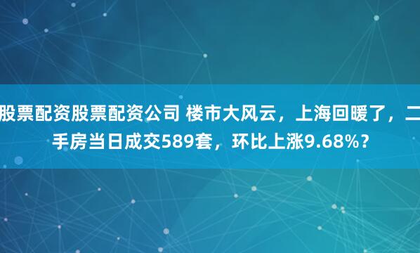 股票配资股票配资公司 楼市大风云，上海回暖了，二手房当日成交589套，环比上涨9.68%？