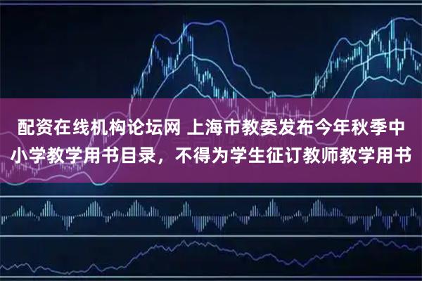 配资在线机构论坛网 上海市教委发布今年秋季中小学教学用书目录，不得为学生征订教师教学用书