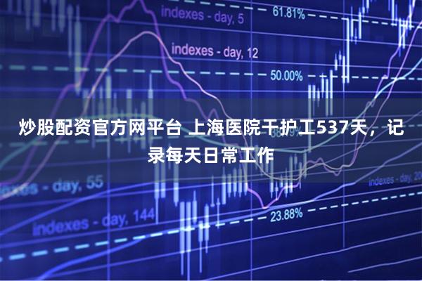炒股配资官方网平台 上海医院干护工537天，记录每天日常工作