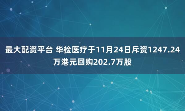 最大配资平台 华检医疗于11月24日斥资1247.24万港元回购202.7万股
