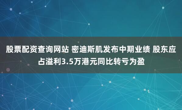 股票配资查询网站 密迪斯肌发布中期业绩 股东应占溢利3.5万港元同比转亏为盈