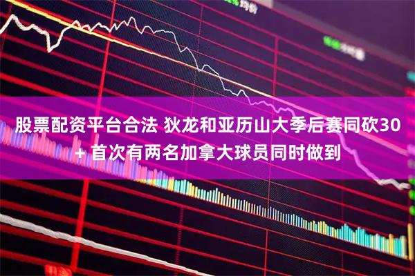 股票配资平台合法 狄龙和亚历山大季后赛同砍30+ 首次有两名加拿大球员同时做到