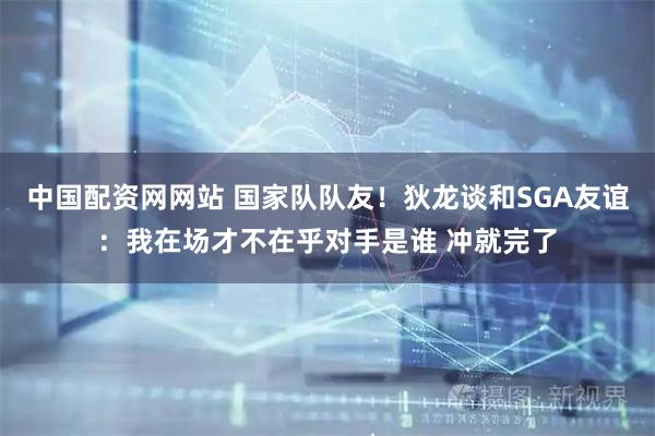 中国配资网网站 国家队队友！狄龙谈和SGA友谊：我在场才不在乎对手是谁 冲就完了