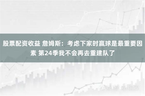 股票配资收益 詹姆斯：考虑下家时赢球是最重要因素 第24季我不会再去重建队了