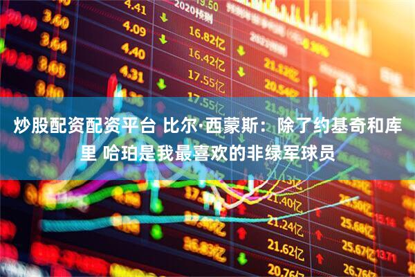 炒股配资配资平台 比尔·西蒙斯：除了约基奇和库里 哈珀是我最喜欢的非绿军球员